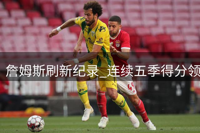 詹姆斯刷新纪录 连续五季得分领跑联盟